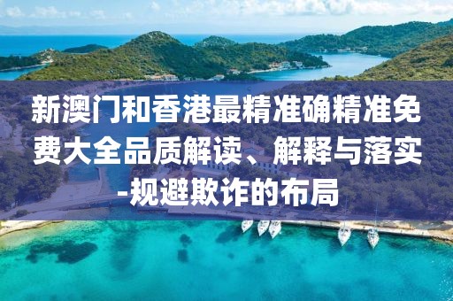 新澳門和香港最精準確精準免費大全品質(zhì)解讀、解釋與落實-規(guī)避欺詐的布局