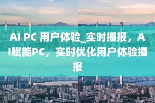 AI PC 用戶體驗(yàn)_實(shí)時(shí)播報(bào)，AI賦能PC，實(shí)時(shí)優(yōu)化用戶體驗(yàn)播報(bào)