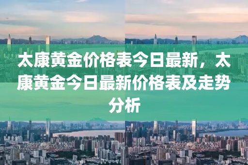 太康黃金價格表今日最新，太康黃金今日最新價格表及走勢分析