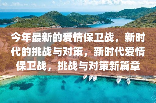 今年最新的愛情保衛(wèi)戰(zhàn)，新時代的挑戰(zhàn)與對策，新時代愛情保衛(wèi)戰(zhàn)，挑戰(zhàn)與對策新篇章