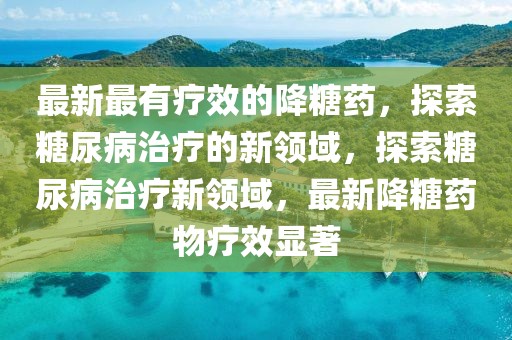 最新最有療效的降糖藥，探索糖尿病治療的新領(lǐng)域，探索糖尿病治療新領(lǐng)域，最新降糖藥物療效顯著