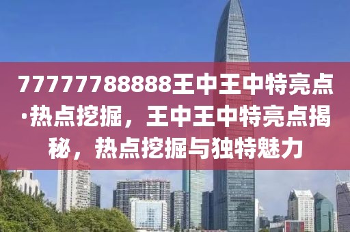 77777788888王中王中特亮點(diǎn)·熱點(diǎn)挖掘，王中王中特亮點(diǎn)揭秘，熱點(diǎn)挖掘與獨(dú)特魅力