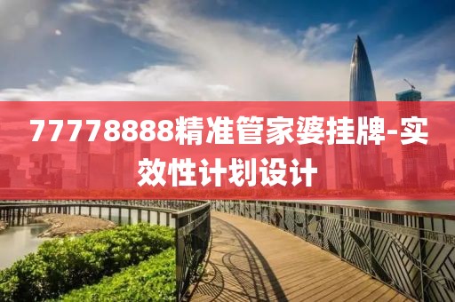 77778888精準(zhǔn)管家婆掛牌-實(shí)效性計(jì)劃設(shè)計(jì)