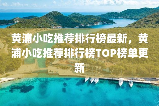 黃浦小吃推薦排行榜最新，黃浦小吃推薦排行榜TOP榜單更新