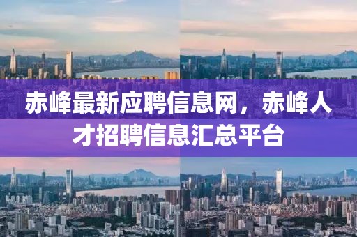 赤峰最新應(yīng)聘信息網(wǎng)，赤峰人才招聘信息匯總平臺