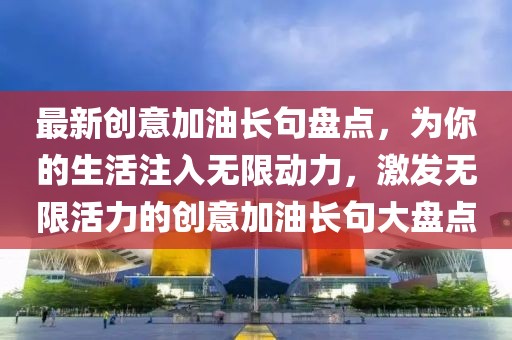 最新創(chuàng)意加油長(zhǎng)句盤點(diǎn)，為你的生活注入無限動(dòng)力，激發(fā)無限活力的創(chuàng)意加油長(zhǎng)句大盤點(diǎn)