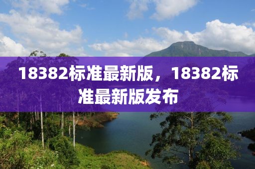 18382標(biāo)準(zhǔn)最新版，18382標(biāo)準(zhǔn)最新版發(fā)布