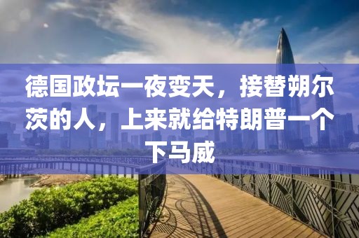 德國(guó)政壇一夜變天，接替朔爾茨的人，上來就給特朗普一個(gè)下馬威