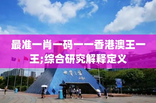 最準(zhǔn)一肖一碼一一香港澳王一王;綜合研究解釋定義