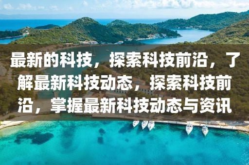 最新的科技，探索科技前沿，了解最新科技動(dòng)態(tài)，探索科技前沿，掌握最新科技動(dòng)態(tài)與資訊