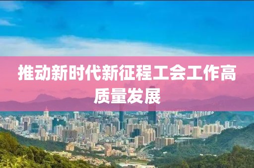 推動(dòng)新時(shí)代新征程工會(huì)工作高質(zhì)量發(fā)展