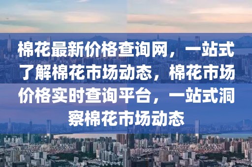 棉花最新價(jià)格查詢網(wǎng)，一站式了解棉花市場(chǎng)動(dòng)態(tài)，棉花市場(chǎng)價(jià)格實(shí)時(shí)查詢平臺(tái)，一站式洞察棉花市場(chǎng)動(dòng)態(tài)