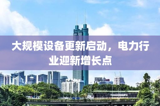 大規(guī)模設(shè)備更新啟動，電力行業(yè)迎新增長點(diǎn)