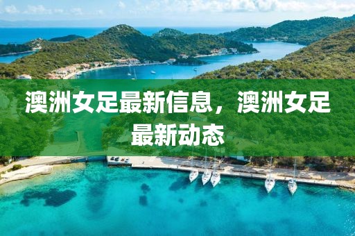 澳洲女足最新信息，澳洲女足最新動態(tài)