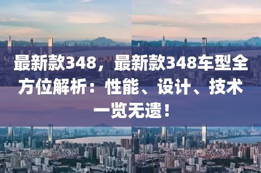 最新款348，最新款348車型全方位解析：性能、設計、技術一覽無遺！