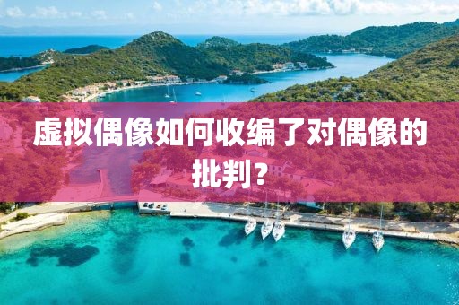 虛擬偶像如何收編了對(duì)偶像的批判？