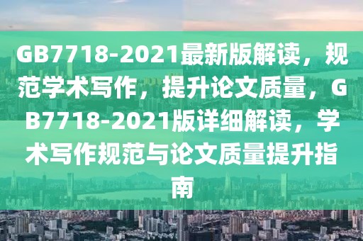 GB7718-2021最新版解讀，規(guī)范學術寫作，提升論文質量，GB7718-2021版詳細解讀，學術寫作規(guī)范與論文質量提升指南