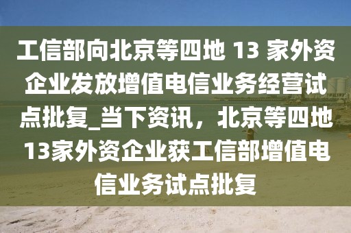 工信部向北京等四地 13 家外資企業(yè)發(fā)放增值電信業(yè)務(wù)經(jīng)營試點(diǎn)批復(fù)_當(dāng)下資訊，北京等四地13家外資企業(yè)獲工信部增值電信業(yè)務(wù)試點(diǎn)批復(fù)