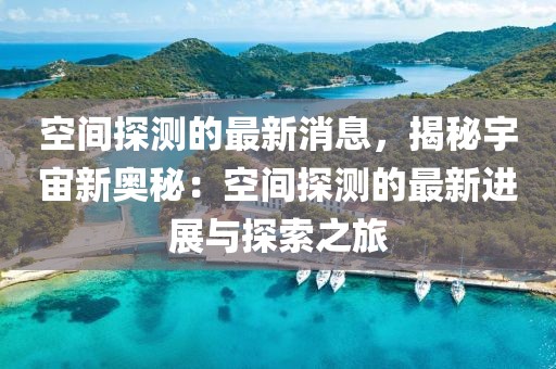 空間探測(cè)的最新消息，揭秘宇宙新奧秘：空間探測(cè)的最新進(jìn)展與探索之旅