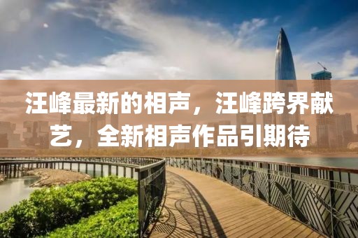 汪峰最新的相聲，汪峰跨界獻(xiàn)藝，全新相聲作品引期待