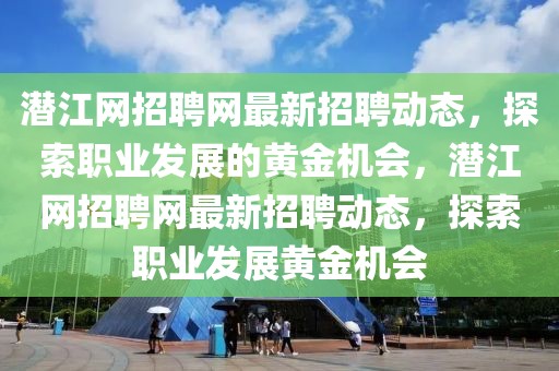 潛江網(wǎng)招聘網(wǎng)最新招聘動(dòng)態(tài)，探索職業(yè)發(fā)展的黃金機(jī)會(huì)，潛江網(wǎng)招聘網(wǎng)最新招聘動(dòng)態(tài)，探索職業(yè)發(fā)展黃金機(jī)會(huì)