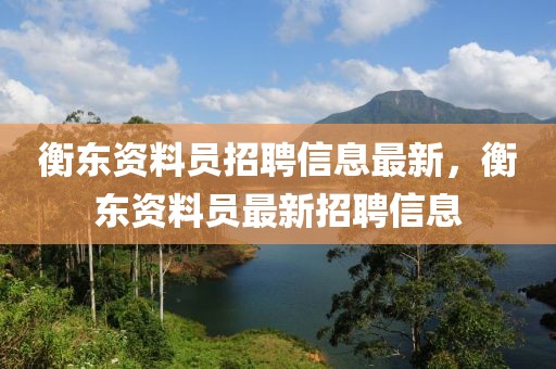 衡東資料員招聘信息最新，衡東資料員最新招聘信息