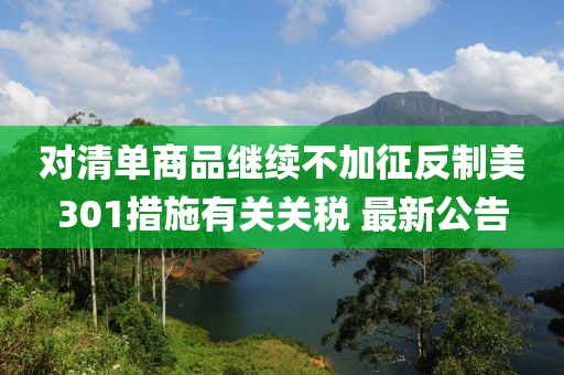 對清單商品繼續(xù)不加征反制美301措施有關(guān)關(guān)稅 最新公告