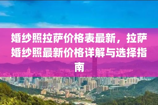 婚紗照拉薩價(jià)格表最新，拉薩婚紗照最新價(jià)格詳解與選擇指南