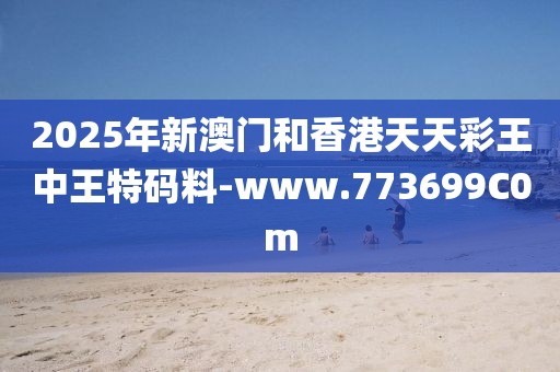 2025年新澳門和香港天天彩王中王特碼料-www.773699C0m