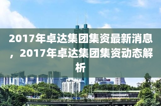 2017年卓達集團集資最新消息，2017年卓達集團集資動態(tài)解析