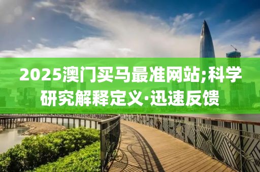 2025澳門買馬最準網站;科學研究解釋定義·迅速反饋