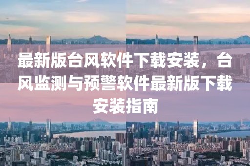 最新版臺風(fēng)軟件下載安裝，臺風(fēng)監(jiān)測與預(yù)警軟件最新版下載安裝指南