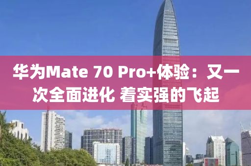 華為Mate 70 Pro+體驗：又一次全面進化 著實強的飛起