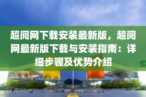 超閱網(wǎng)下載安裝最新版，超閱網(wǎng)最新版下載與安裝指南：詳細(xì)步驟及優(yōu)勢介紹
