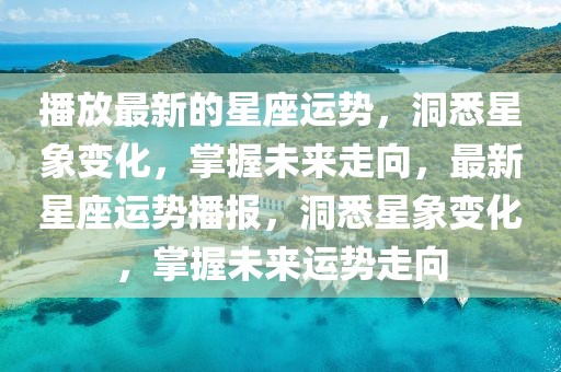 播放最新的星座運勢，洞悉星象變化，掌握未來走向，最新星座運勢播報，洞悉星象變化，掌握未來運勢走向