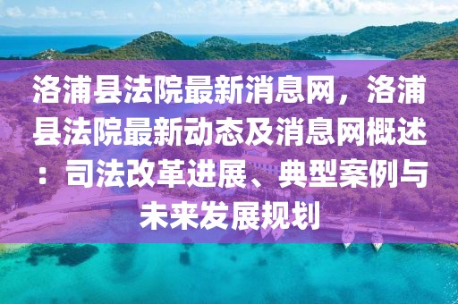 洛浦縣法院最新消息網(wǎng)，洛浦縣法院最新動態(tài)及消息網(wǎng)概述：司法改革進(jìn)展、典型案例與未來發(fā)展規(guī)劃
