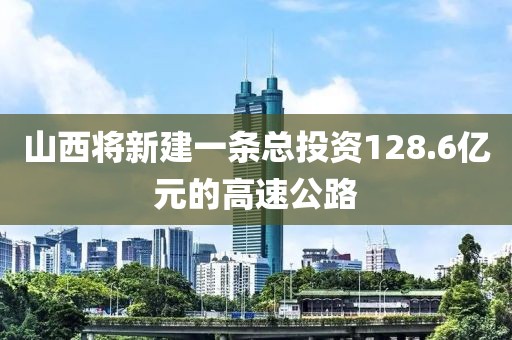 山西將新建一條總投資128.6億元的高速公路