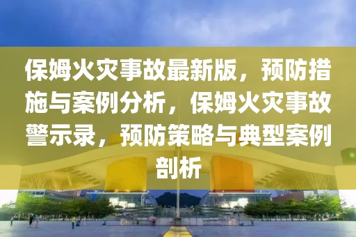 保姆火災事故最新版，預防措施與案例分析，保姆火災事故警示錄，預防策略與典型案例剖析