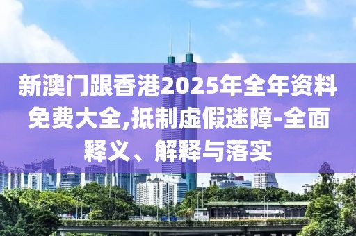 新澳門跟香港2025年全年資料免費大全,抵制虛假迷障-全面釋義、解釋與落實