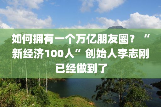 如何擁有一個萬億朋友圈？“新經(jīng)濟100人”創(chuàng)始人李志剛已經(jīng)做到了