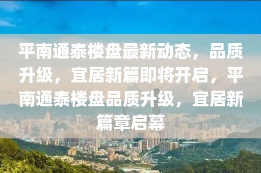 平南通泰樓盤最新動態(tài)，品質(zhì)升級，宜居新篇即將開啟，平南通泰樓盤品質(zhì)升級，宜居新篇章啟幕