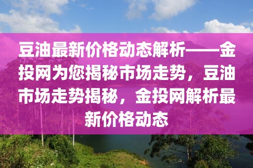 豆油最新價格動態(tài)解析——金投網(wǎng)為您揭秘市場走勢，豆油市場走勢揭秘，金投網(wǎng)解析最新價格動態(tài)