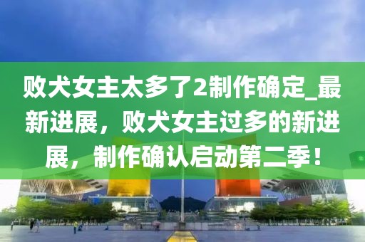 敗犬女主太多了2制作確定_最新進(jìn)展，敗犬女主過(guò)多的新進(jìn)展，制作確認(rèn)啟動(dòng)第二季！