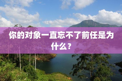 你的對(duì)象一直忘不了前任是為什么？