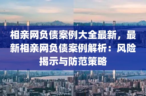 相親網(wǎng)負(fù)債案例大全最新，最新相親網(wǎng)負(fù)債案例解析：風(fēng)險(xiǎn)揭示與防范策略