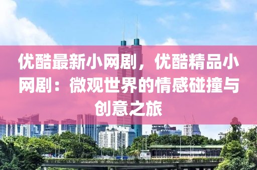 優(yōu)酷最新小網(wǎng)劇，優(yōu)酷精品小網(wǎng)?。何⒂^世界的情感碰撞與創(chuàng)意之旅