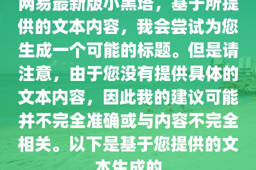 網(wǎng)易最新版小黑塔，基于所提供的文本內(nèi)容，我會嘗試為您生成一個可能的標題。但是請注意，由于您沒有提供具體的文本內(nèi)容，因此我的建議可能并不完全準確或與內(nèi)容不完全相關(guān)。以下是基于您提供的文本生成的