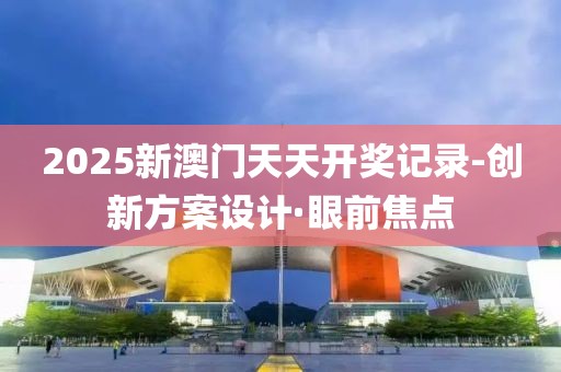 2025新澳門天天開獎記錄-創(chuàng)新方案設(shè)計·眼前焦點