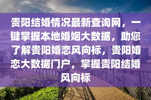 貴陽(yáng)結(jié)婚情況最新查詢網(wǎng)，一鍵掌握本地婚姻大數(shù)據(jù)，助您了解貴陽(yáng)婚戀風(fēng)向標(biāo)，貴陽(yáng)婚戀大數(shù)據(jù)門戶，掌握貴陽(yáng)結(jié)婚風(fēng)向標(biāo)