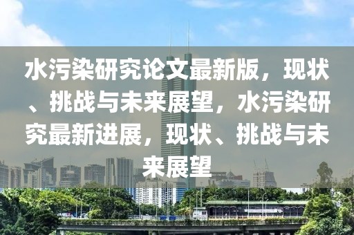 水污染研究論文最新版，現(xiàn)狀、挑戰(zhàn)與未來(lái)展望，水污染研究最新進(jìn)展，現(xiàn)狀、挑戰(zhàn)與未來(lái)展望